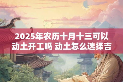 2025年农历十月十三可以动土开工吗 动土怎么选择吉日 2025年农历十月十三可以动土开工吗 动土怎么选择吉日