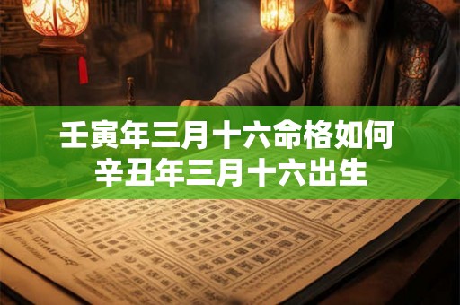 壬寅年三月十六命格如何 辛丑年三月十六出生 壬寅年三月十六命格如何 辛丑年三月十六出生