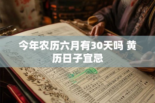 今年农历六月有30天吗 黄历日子宜忌 今年农历六月有30天吗 黄历日子宜忌