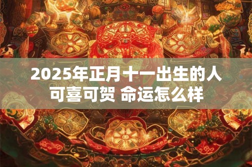 2025年正月十一出生的人可喜可贺 命运怎么样 2025年正月十一出生的人可喜可贺 命运怎么样
