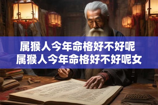 属猴人今年命格好不好呢 属猴人今年命格好不好呢女孩