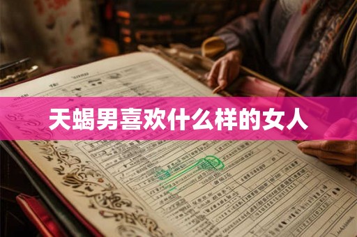天蝎男喜欢什么样的女人 天蝎男喜欢什么样的女人