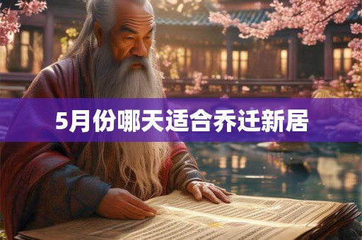 5月份哪天适合乔迁新居 5月份哪天适合乔迁新居
