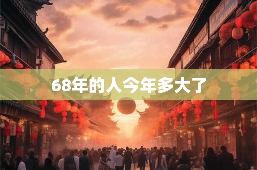 68年的人今年多大了 68年的人今年多大了