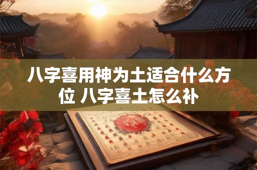 八字喜用神为土适合什么方位 八字喜土怎么补 八字喜用神为土适合什么方位 八字喜土怎么补