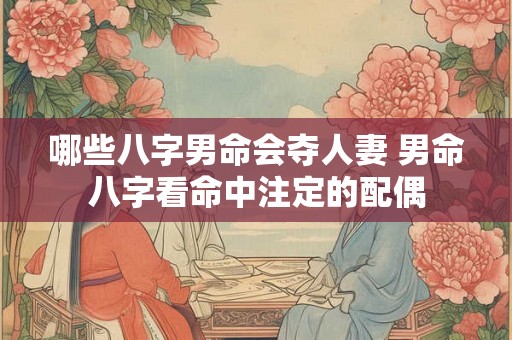 哪些八字男命会夺人妻 男命八字看命中注定的配偶 哪些八字男命会夺人妻 男命八字看命中注定的配偶