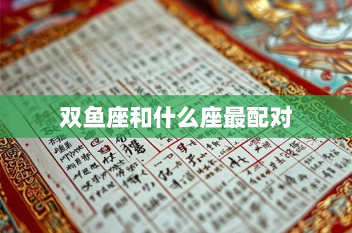 双鱼座和什么座最配对 双鱼座和什么座最配对