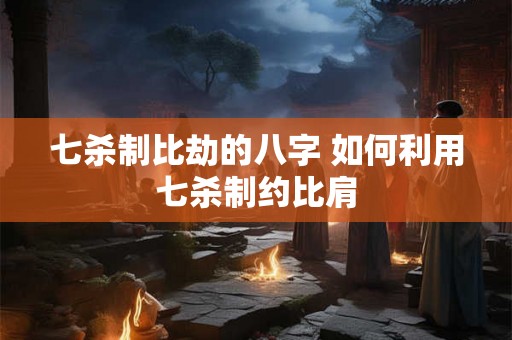 七杀制比劫的八字 如何利用七杀制约比肩