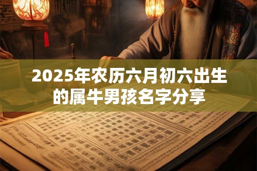 2025年农历六月初六出生的属牛男孩名字分享 2025年农历六月初六出生的属牛男孩名字分享