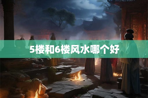 5楼和6楼风水哪个好