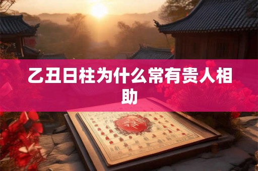 乙丑日柱为什么常有贵人相助 乙丑日柱为什么常有贵人相助