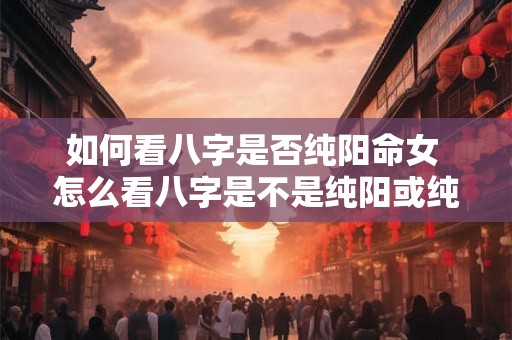 如何看八字是否纯阳命女 怎么看八字是不是纯阳或纯阴 如何看八字是否纯阳命女 怎么看八字是不是纯阳或纯阴