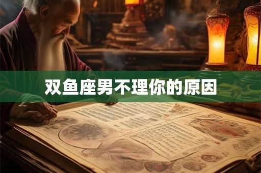 双鱼座男不理你的原因