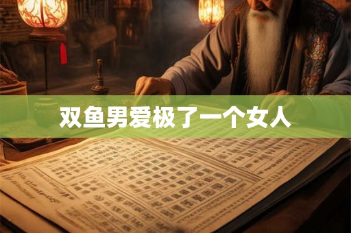 双鱼男爱极了一个女人 双鱼男爱极了一个女人