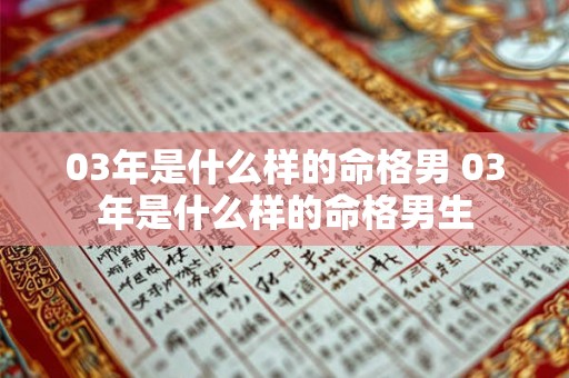 03年是什么样的命格男 03年是什么样的命格男生 03年是什么样的命格男 03年是什么样的命格男生