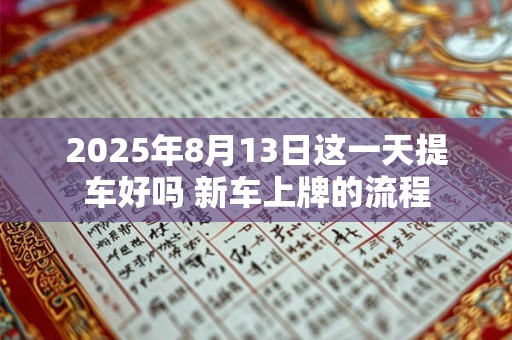 2025年8月13日这一天提车好吗 新车上牌的流程 2025年8月13日这一天提车好吗 新车上牌的流程