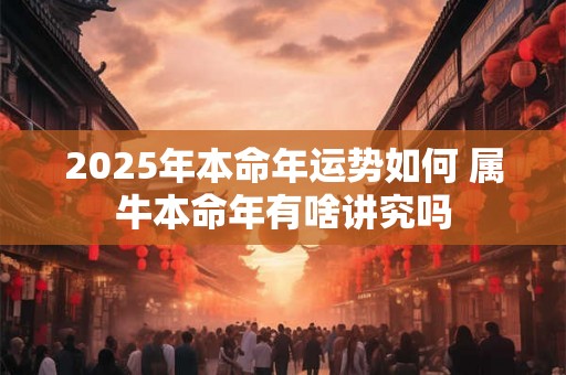 2025年本命年运势如何 属牛本命年有啥讲究吗 2025年本命年运势如何 属牛本命年有啥讲究吗