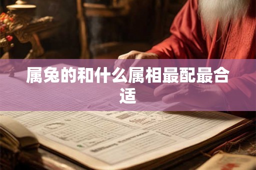 属兔的和什么属相最配最合适 属兔的和什么属相最配最合适