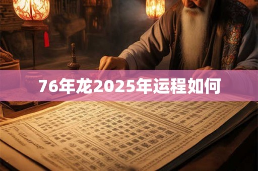 76年龙2025年运程如何 76年龙2025年运程如何