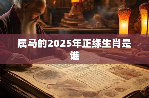 属马的2025年正缘生肖是谁 属马的2025年正缘生肖是谁