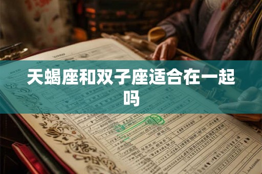 天蝎座和双子座适合在一起吗 天蝎座和双子座适合在一起吗