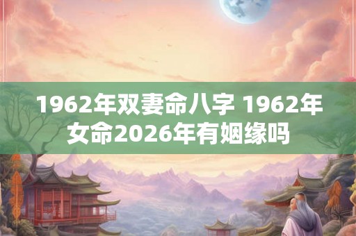1962年双妻命八字 1962年女命2026年有姻缘吗