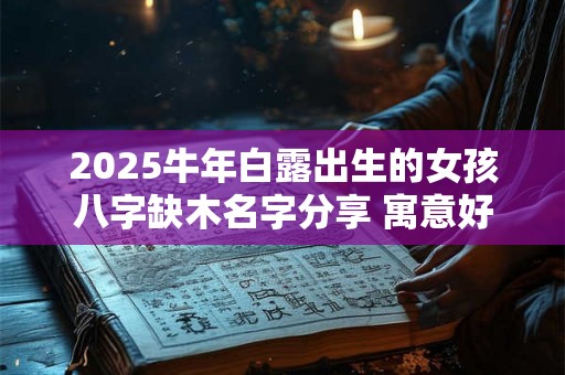 2025牛年白露出生的女孩八字缺木名字分享 寓意好