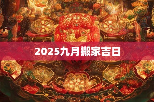 2025九月搬家吉日 2025九月搬家吉日