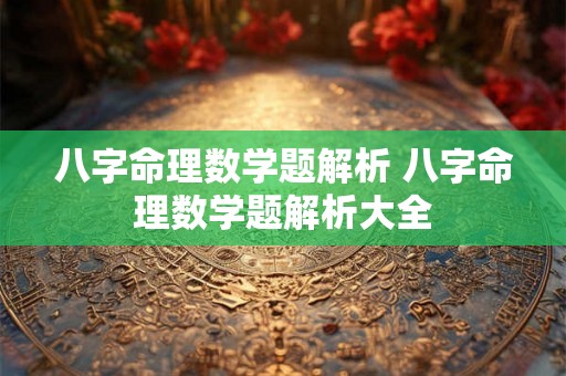 八字命理数学题解析 八字命理数学题解析大全 八字命理数学题解析 八字命理数学题解析大全
