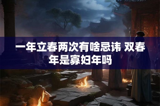 一年立春两次有啥忌讳 双春年是寡妇年吗 一年立春两次有啥忌讳 双春年是寡妇年吗