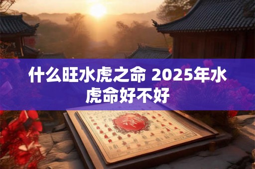 什么旺水虎之命 2025年水虎命好不好 什么旺水虎之命 2025年水虎命好不好
