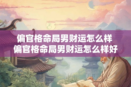 偏官格命局男财运怎么样 偏官格命局男财运怎么样好吗 偏官格命局男财运怎么样 偏官格命局男财运怎么样好吗