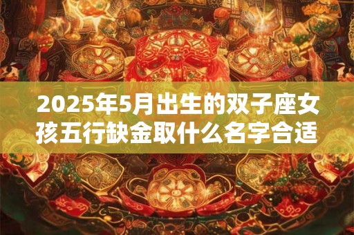 2025年5月出生的双子座女孩五行缺金取什么名字合适