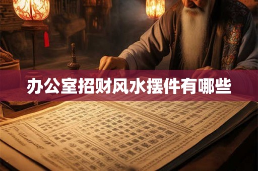 办公室招财风水摆件有哪些 办公室招财风水摆件有哪些
