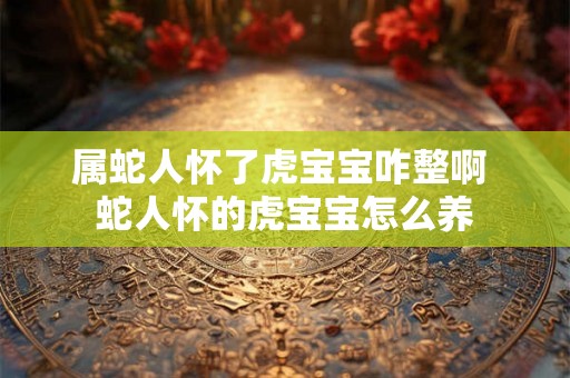属蛇人怀了虎宝宝咋整啊 蛇人怀的虎宝宝怎么养
