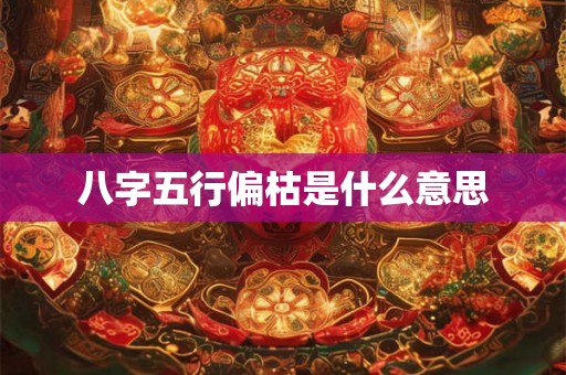 八字五行偏枯是什么意思 八字五行偏枯是什么意思