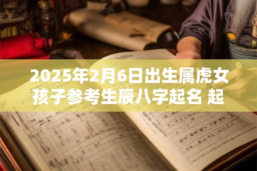 2025年2月6日出生属虎女孩子参考生辰八字起名 起名用什么字好 2025年2月6日出生属虎女孩子参考生辰八字起名 起名用什么字好