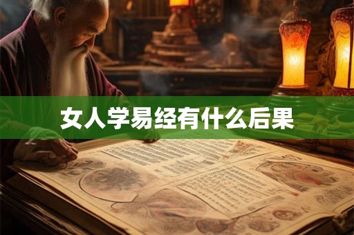 女人学易经有什么后果 女人学易经有什么后果