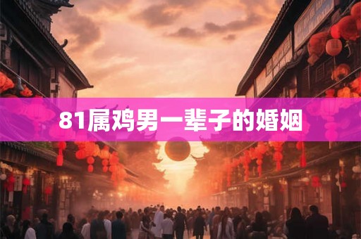 81属鸡男一辈子的婚姻