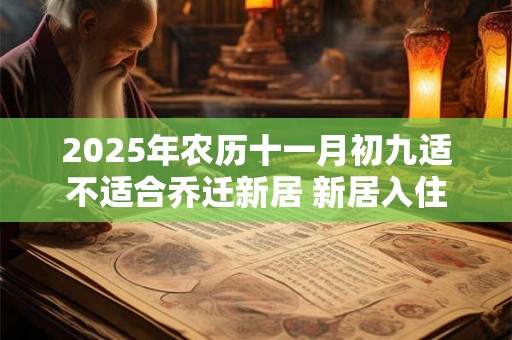 2025年农历十一月初九适不适合乔迁新居 新居入住注意事项 2025年农历十一月初九适不适合乔迁新居 新居入住注意事项
