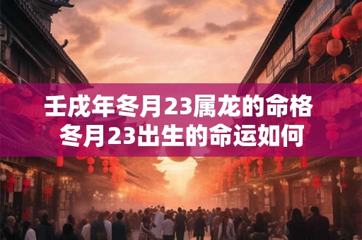 壬戌年冬月23属龙的命格 冬月23出生的命运如何 壬戌年冬月23属龙的命格 冬月23出生的命运如何