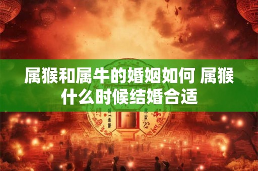 属猴和属牛的婚姻如何 属猴什么时候结婚合适 属猴和属牛的婚姻如何 属猴什么时候结婚合适