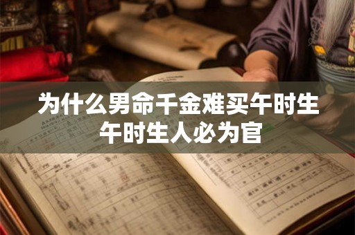 为什么男命千金难买午时生 午时生人必为官 为什么男命千金难买午时生 午时生人必为官