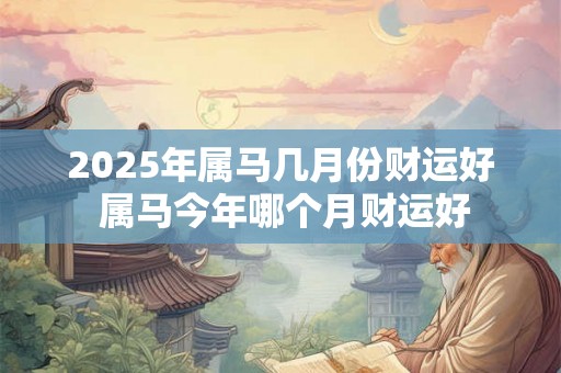 2025年属马几月份财运好 属马今年哪个月财运好