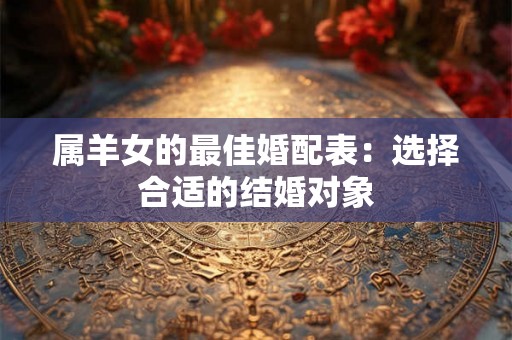 属羊女的最佳婚配表:选择合适的结婚对象 属羊女的最佳婚配表:选择合适的结婚对象