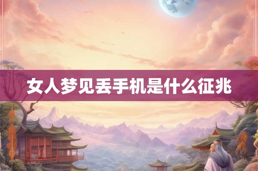 女人梦见丢手机是什么征兆 女人梦见丢手机是什么征兆