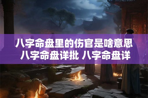 八字命盘里的伤官是啥意思 八字命盘详批 八字命盘详解