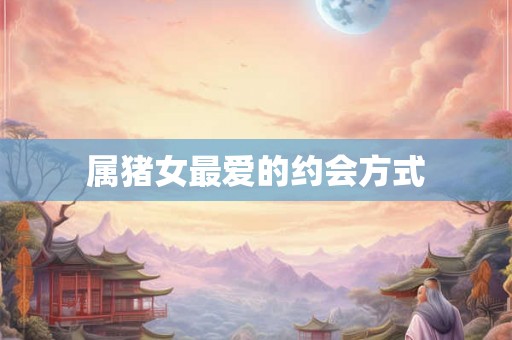 属猪女最爱的约会方式 属猪女最爱的约会方式