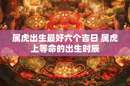 属虎出生最好六个吉日 属虎上等命的出生时辰 属虎出生最好六个吉日 属虎上等命的出生时辰