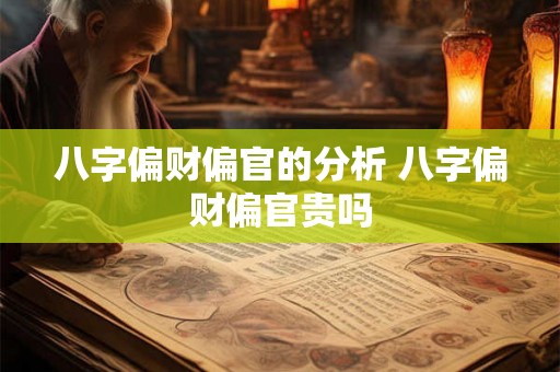 八字偏财偏官的分析 八字偏财偏官贵吗 八字偏财偏官的分析 八字偏财偏官贵吗